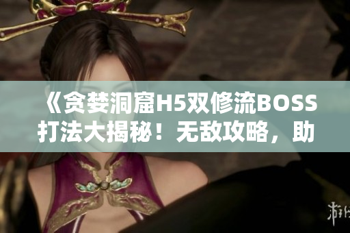 《貪婪洞窟H5雙修流BOSS打法大揭秘！無(wú)敵攻略，助你輕松擊敗BOSS！》