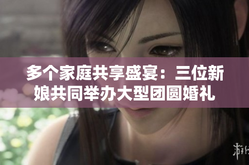 多個(gè)家庭共享盛宴：三位新娘共同舉辦大型團(tuán)圓婚禮