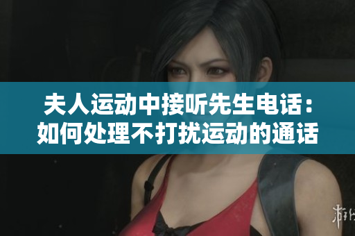 夫人運(yùn)動(dòng)中接聽先生電話：如何處理不打擾運(yùn)動(dòng)的通話？