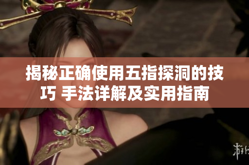 揭秘正確使用五指探洞的技巧 手法詳解及實(shí)用指南