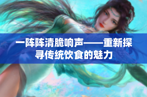 一陣陣清脆響聲——重新探尋傳統(tǒng)飲食的魅力