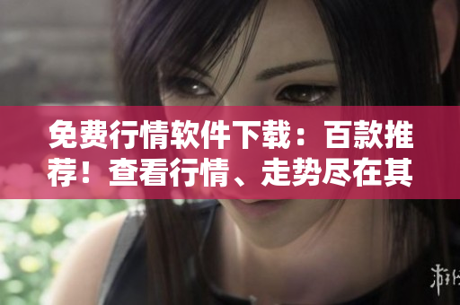 免費(fèi)行情軟件下載：百款推薦！查看行情、走勢(shì)盡在其中