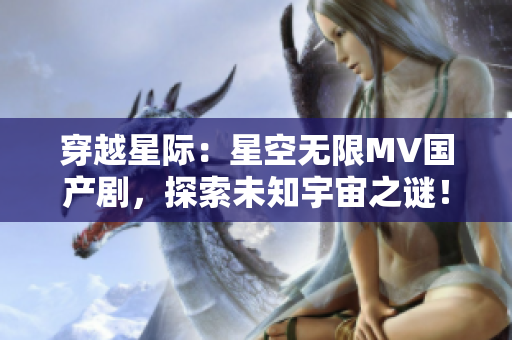 穿越星際：星空無限MV國產(chǎn)劇，探索未知宇宙之謎！