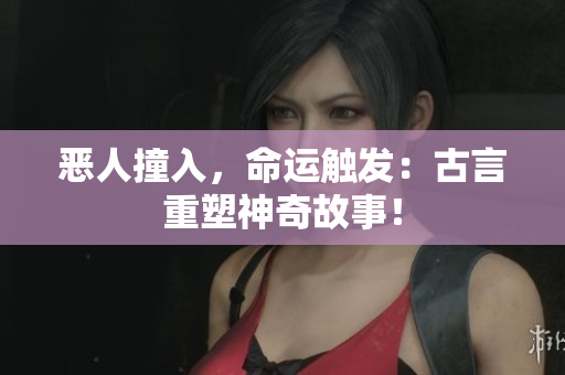 惡人撞入，命運(yùn)觸發(fā)：古言重塑神奇故事！
