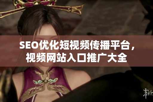 SEO優(yōu)化短視頻傳播平臺(tái)，視頻網(wǎng)站入口推廣大全