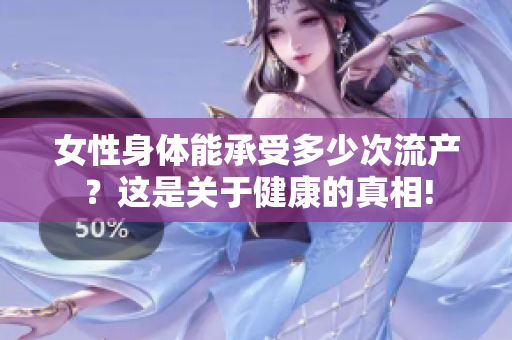 女性身體能承受多少次流產(chǎn)？這是關(guān)于健康的真相!