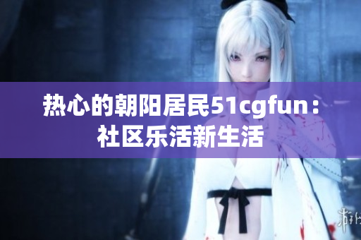 熱心的朝陽(yáng)居民51cgfun：社區(qū)樂(lè)活新生活