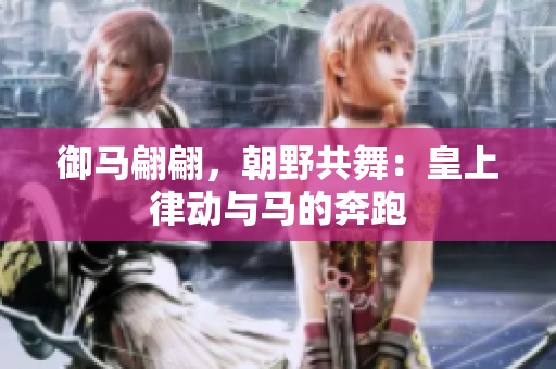 御馬翩翩，朝野共舞：皇上律動與馬的奔跑