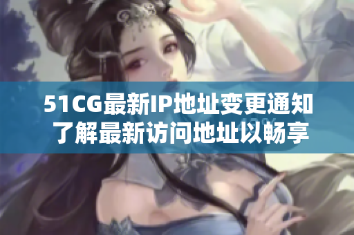 51CG最新IP地址變更通知 了解最新訪問地址以暢享服務(wù)