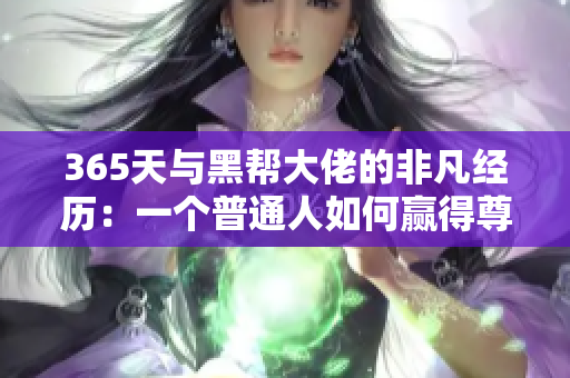 365天與黑幫大佬的非凡經(jīng)歷：一個(gè)普通人如何贏得尊重與信任的心路歷程