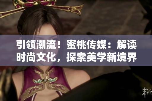 引領(lǐng)潮流！蜜桃傳媒：解讀時(shí)尚文化，探索美學(xué)新境界
