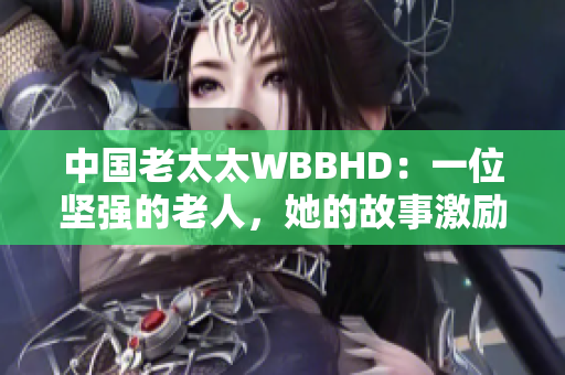 中國老太太WBBHD：一位堅強的老人，她的故事激勵著世界
