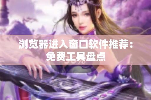 瀏覽器進(jìn)入窗口軟件推薦：免費(fèi)工具盤點(diǎn)