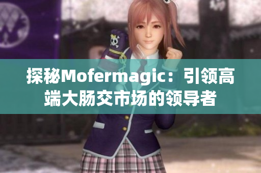 探秘Mofermagic：引領(lǐng)高端大腸交市場(chǎng)的領(lǐng)導(dǎo)者