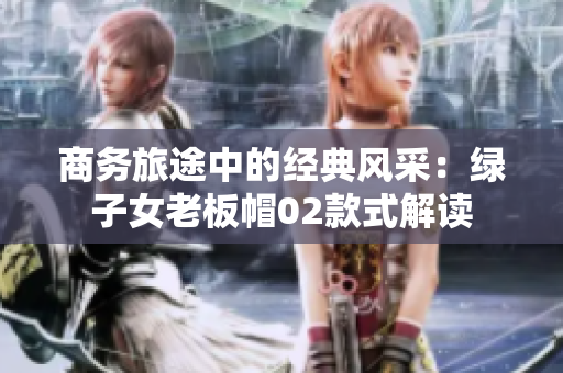 商務旅途中的經(jīng)典風采：綠子女老板帽02款式解讀