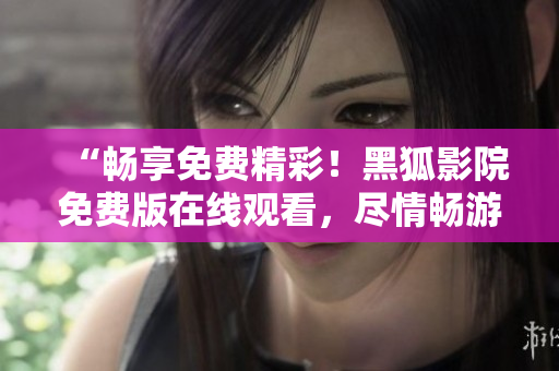 “暢享免費精彩！黑狐影院免費版在線觀看，盡情暢游影視世界！”