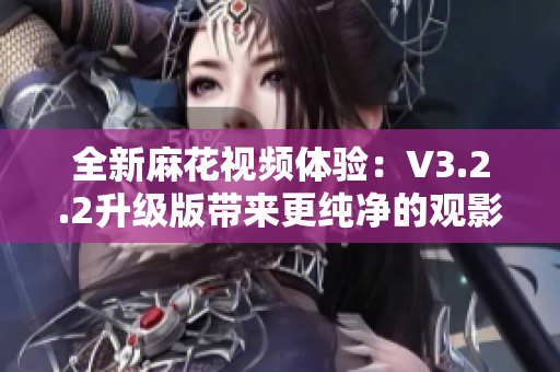 全新麻花視頻體驗：V3.2.2升級版帶來更純凈的觀影感受