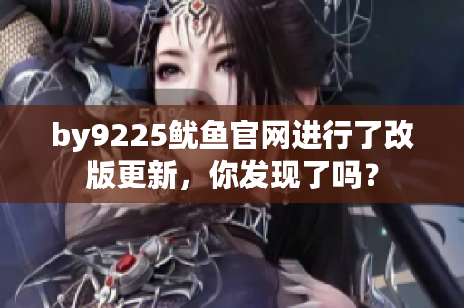 by9225魷魚官網(wǎng)進(jìn)行了改版更新，你發(fā)現(xiàn)了嗎？
