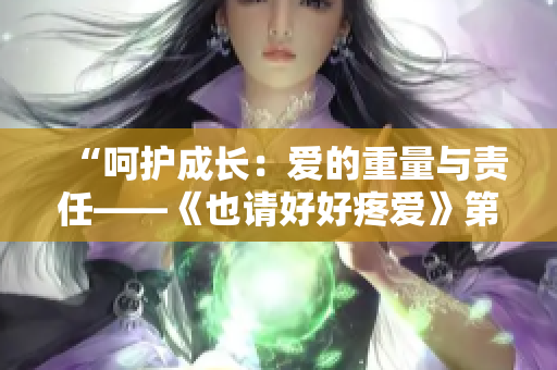 “呵護成長：愛的重量與責任——《也請好好疼愛》第八集劇情解析”