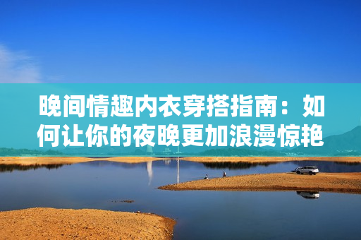 晚間情趣內衣穿搭指南：如何讓你的夜晚更加浪漫驚艷
