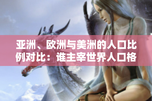 亞洲、歐洲與美洲的人口比例對(duì)比：誰(shuí)主宰世界人口格局？