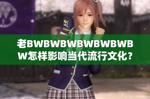 老BWBWBWBWBWBWBW怎樣影響當(dāng)代流行文化？ 