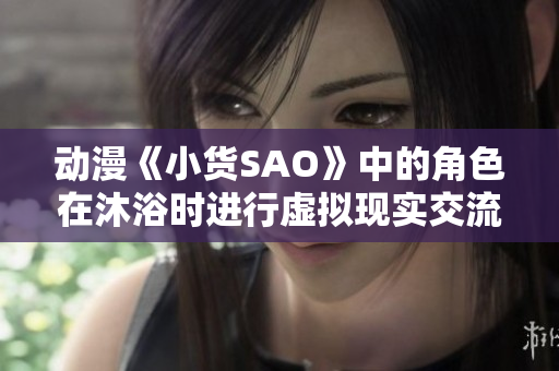 動漫《小貨SAO》中的角色在沐浴時進行虛擬現(xiàn)實交流的情節(jié)重新解析