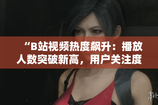 “B站視頻熱度飆升：播放人數(shù)突破新高，用戶關(guān)注度持續(xù)攀升！”
