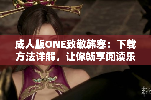 成人版ONE致敬韓寒：下載方法詳解，讓你暢享閱讀樂趣