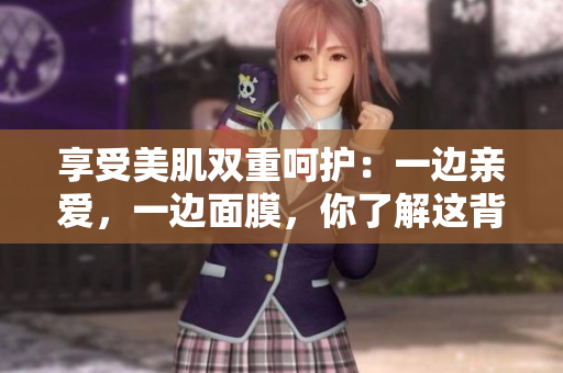 享受美肌雙重呵護：一邊親愛，一邊面膜，你了解這背后的神奇材質(zhì)嗎？