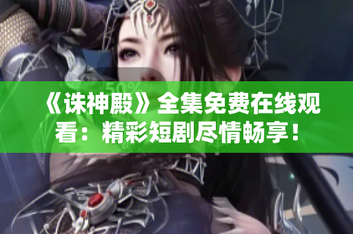 《誅神殿》全集免費在線觀看：精彩短劇盡情暢享！