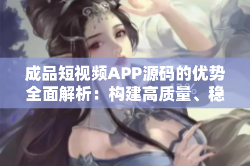 成品短視頻APP源碼的優(yōu)勢全面解析：構建高質量、穩(wěn)定、用戶友好的短視頻平臺