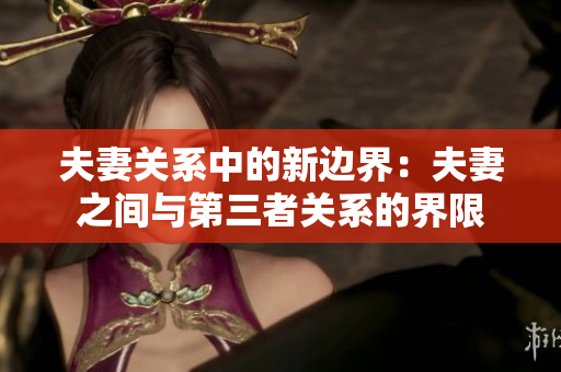 夫妻關(guān)系中的新邊界：夫妻之間與第三者關(guān)系的界限