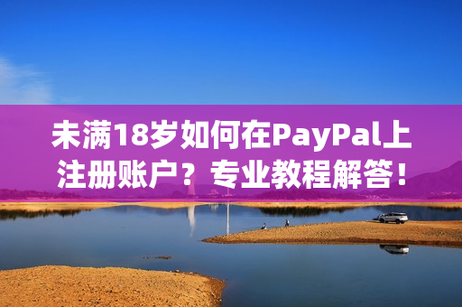 未滿18歲如何在PayPal上注冊(cè)賬戶？專業(yè)教程解答！