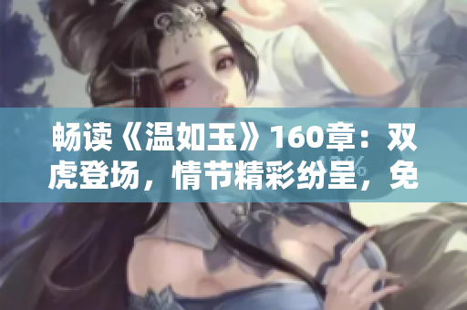 暢讀《溫如玉》160章：雙虎登場(chǎng)，情節(jié)精彩紛呈，免費(fèi)獨(dú)家解鎖！
