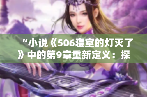 “小說《506寢室的燈滅了》中的第9章重新定義：探索光明與黑暗的邊界”