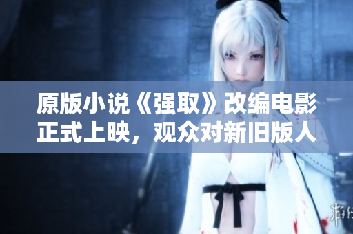 原版小說《強取》改編電影正式上映，觀眾對新舊版人物塑造和情節(jié)變化各有看法