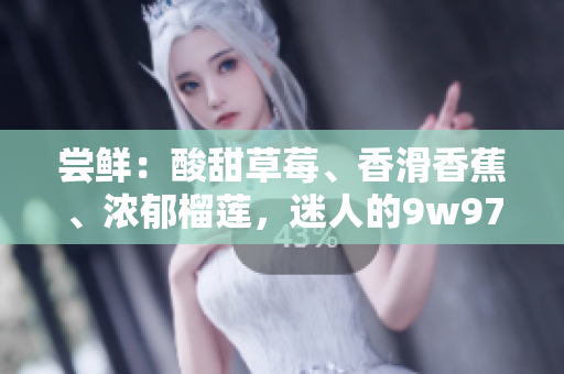 嘗鮮：酸甜草莓、香滑香蕉、濃郁榴蓮，迷人的9w97w乳液享受