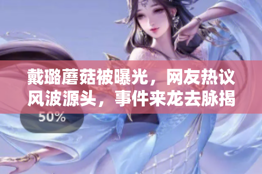 戴璐蘑菇被曝光，網(wǎng)友熱議風波源頭，事件來龍去脈揭秘