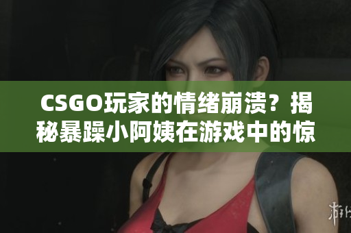 CSGO玩家的情緒崩潰？揭秘暴躁小阿姨在游戲中的驚人表現(xiàn)
