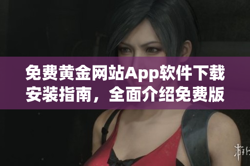 免費黃金網(wǎng)站App軟件下載安裝指南，全面介紹免費版安裝及使用攻略