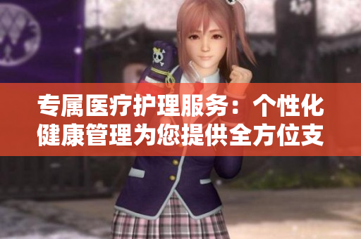 專屬醫(yī)療護(hù)理服務(wù)：個(gè)性化健康管理為您提供全方位支持