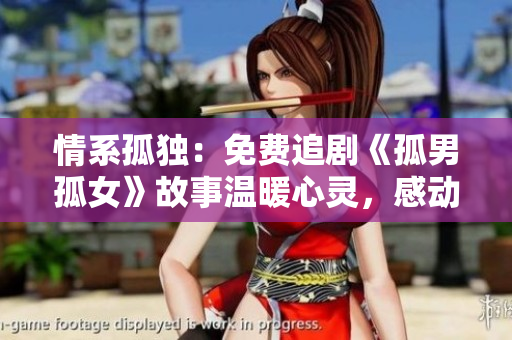 情系孤獨：免費追劇《孤男孤女》故事溫暖心靈，感動人心