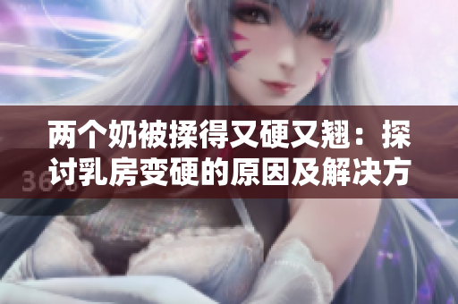 兩個(gè)奶被揉得又硬又翹：探討乳房變硬的原因及解決方法
