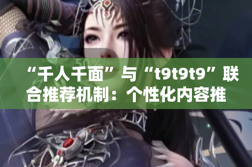 “千人千面”與“t9t9t9”聯(lián)合推薦機制：個性化內(nèi)容推薦的科技突破