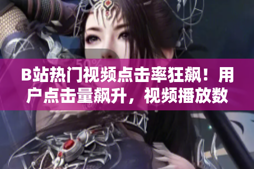 B站熱門視頻點擊率狂飆！用戶點擊量飆升，視頻播放數(shù)直逼百萬大關！
