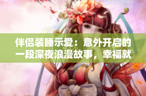 伴侶裝睡示愛：意外開啟的一段深夜浪漫故事，幸福就此開始  