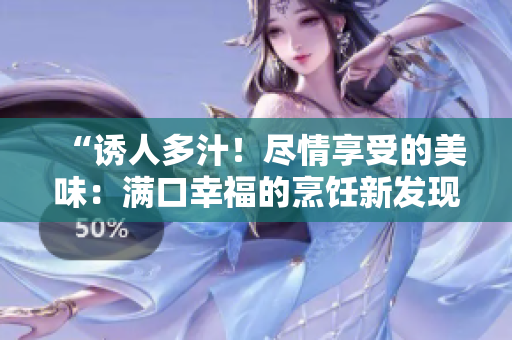 “誘人多汁！盡情享受的美味：滿口幸福的烹飪新發(fā)現(xiàn)”