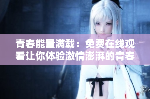 青春能量滿載：免費在線觀看讓你體驗激情澎湃的青春時光  