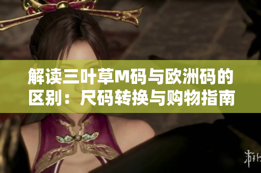 解讀三葉草M碼與歐洲碼的區(qū)別：尺碼轉(zhuǎn)換與購(gòu)物指南